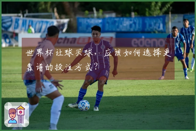 世界杯让球买球，应该如何选择更靠谱的投注方式？