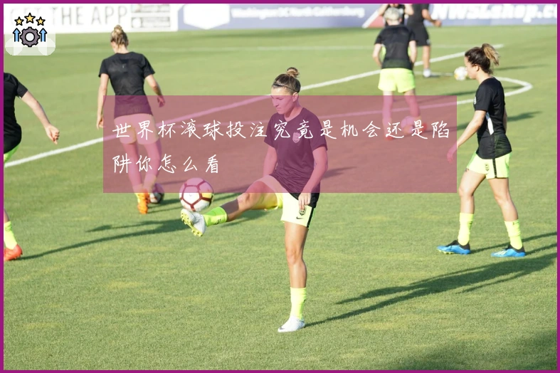 世界杯滚球投注究竟是机会还是陷阱你怎么看