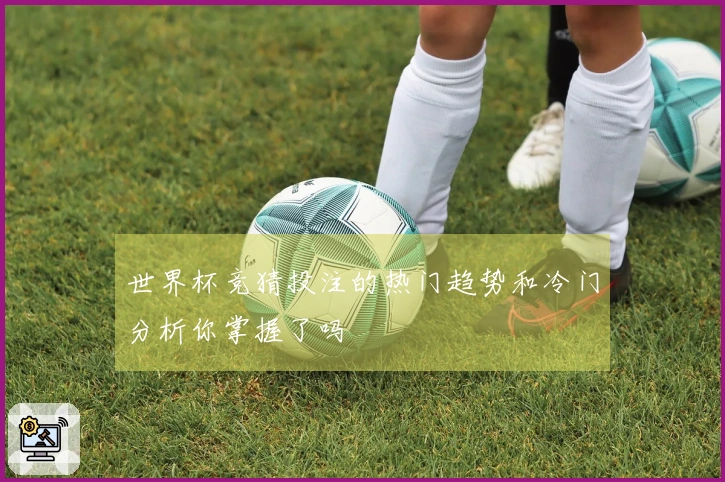 世界杯竞猜投注的热门趋势和冷门分析你掌握了吗