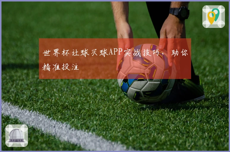 世界杯让球买球APP实战技巧，助你精准投注