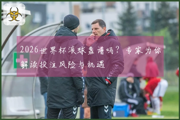 2026世界杯滚球靠谱吗？专家为你解读投注风险与机遇