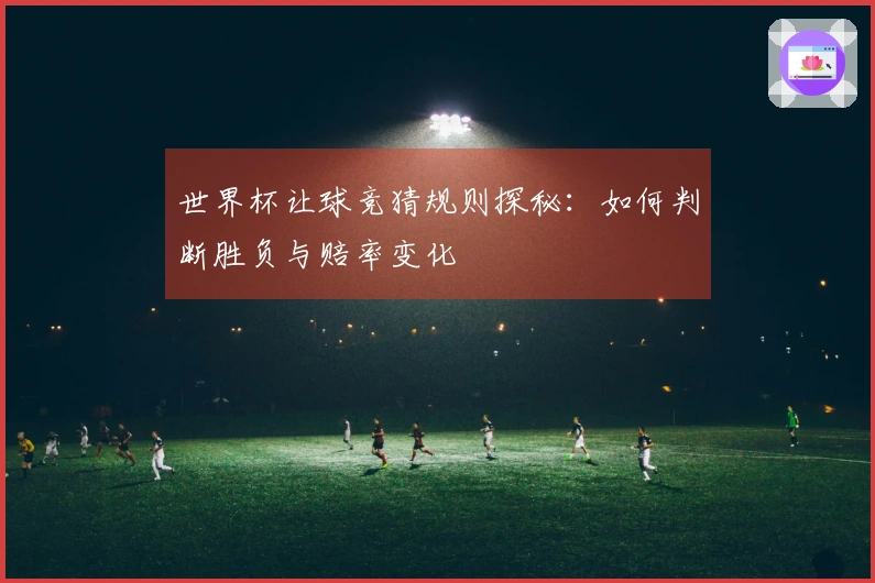 世界杯让球竞猜规则探秘：如何判断胜负与赔率变化