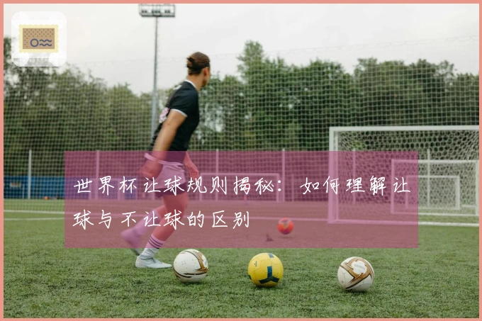 世界杯让球规则揭秘：如何理解让球与不让球的区别
