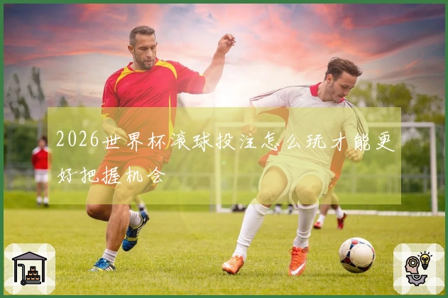 2026世界杯滚球投注怎么玩才能更好把握机会