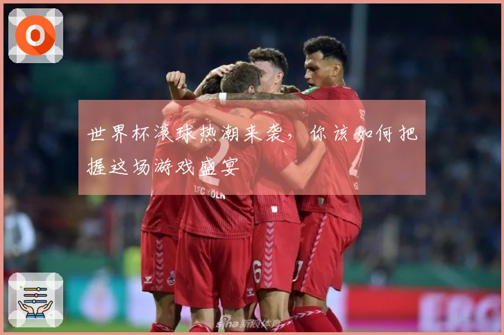 世界杯滚球热潮来袭，你该如何把握这场游戏盛宴
