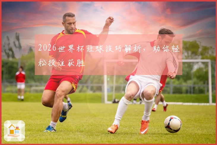 2026世界杯让球技巧解析，助你轻松投注获胜