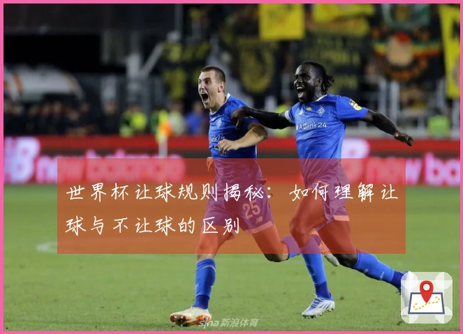 世界杯让球规则揭秘：如何理解让球与不让球的区别