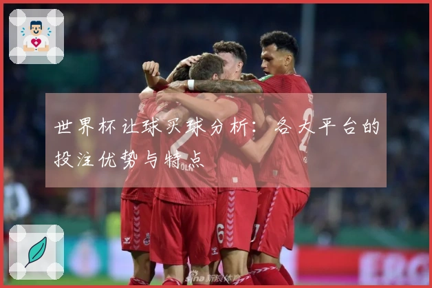 世界杯让球买球分析：各大平台的投注优势与特点