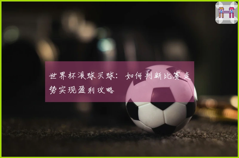 世界杯滚球买球：如何判断比赛走势实现盈利攻略