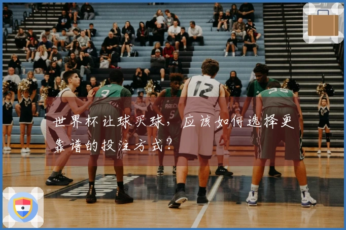 世界杯让球买球，应该如何选择更靠谱的投注方式？