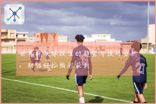 世界杯滚球投注的趋势与技巧分析，助你轻松购彩获利