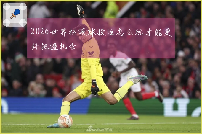 2026世界杯滚球投注怎么玩才能更好把握机会