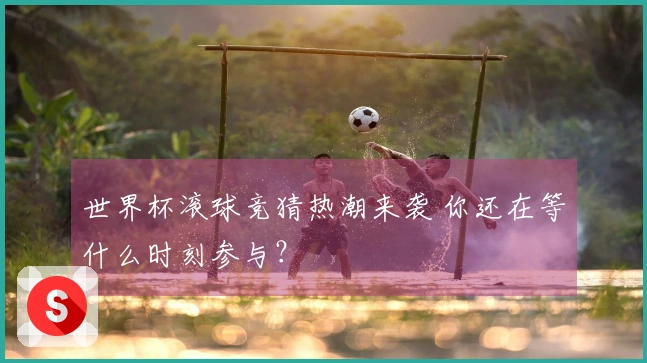 世界杯滚球竞猜热潮来袭 你还在等什么时刻参与？