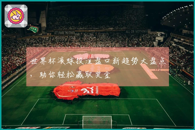 世界杯滚球投注盘口新趋势大盘点，助你轻松赢取奖金