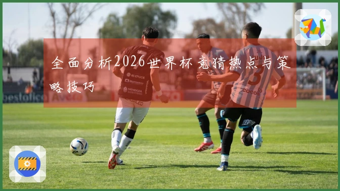 全面分析2026世界杯竞猜热点与策略技巧