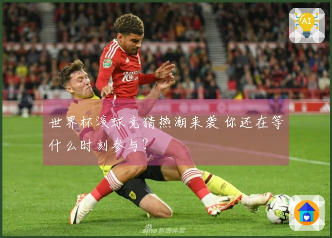 世界杯滚球竞猜热潮来袭 你还在等什么时刻参与？