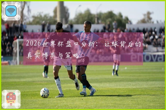 2026世界杯盘口分析：让球背后的真实博弈与策略
