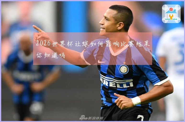 2026世界杯让球如何影响比赛结果你知道吗