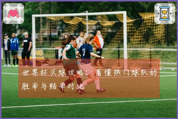 世界杯买球攻略：看懂热门球队的胜率与赔率对比