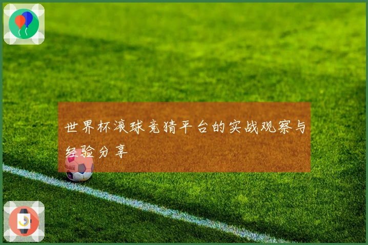 世界杯滚球竞猜平台的实战观察与经验分享