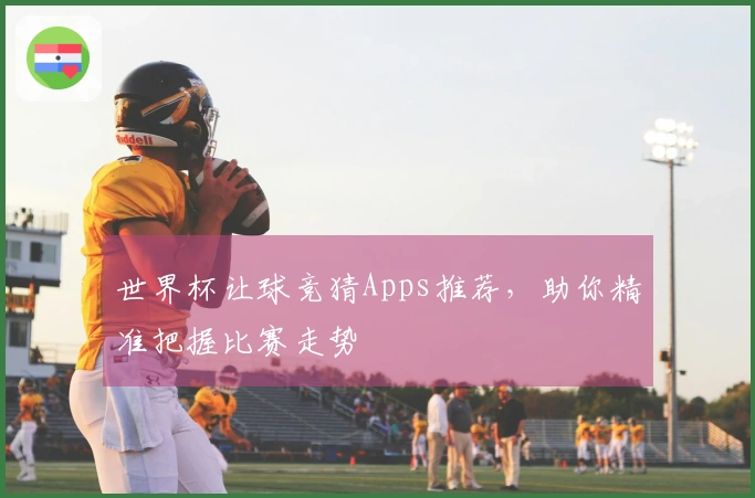 世界杯让球竞猜Apps推荐，助你精准把握比赛走势