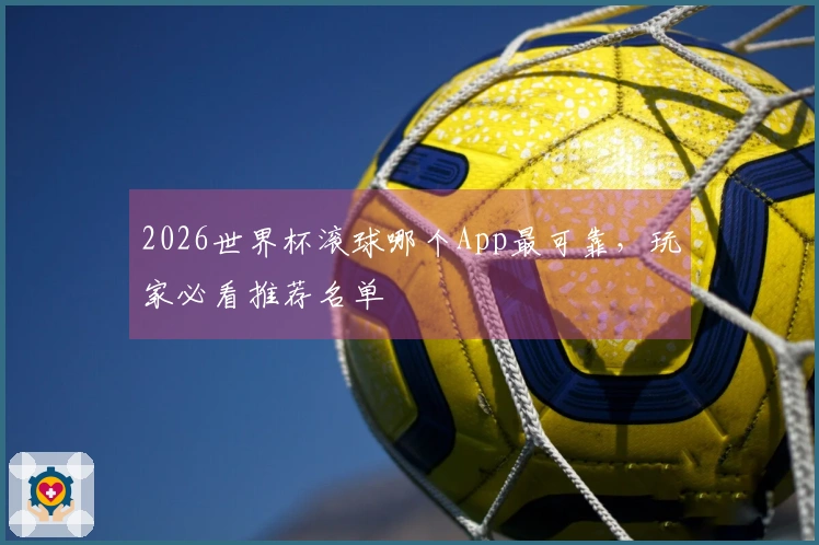 2026世界杯滚球哪个App最可靠，玩家必看推荐名单