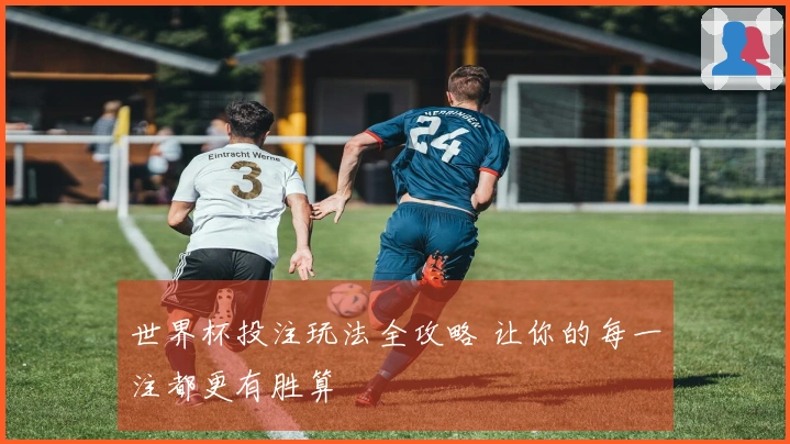 世界杯投注玩法全攻略 让你的每一注都更有胜算