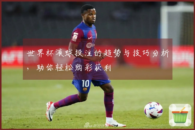 世界杯滚球投注的趋势与技巧分析，助你轻松购彩获利