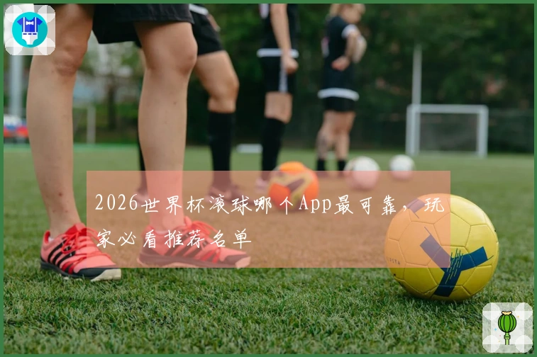 2026世界杯滚球哪个App最可靠，玩家必看推荐名单