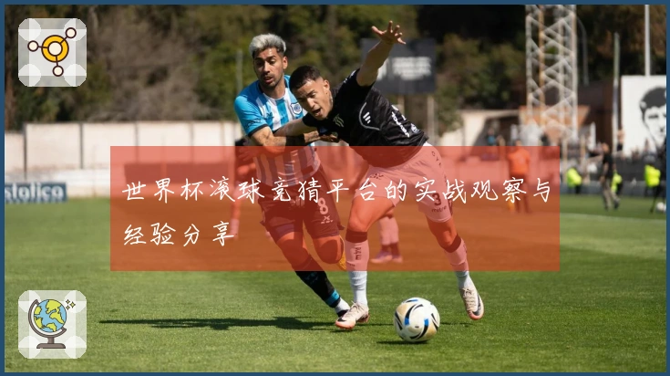 世界杯滚球竞猜平台的实战观察与经验分享