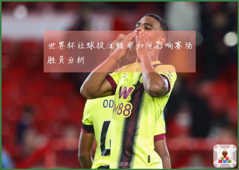 世界杯让球投注赔率如何影响赛场胜负分析