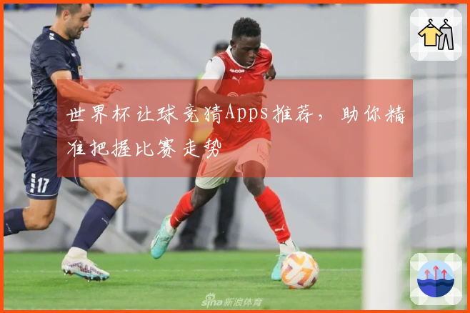 世界杯让球竞猜Apps推荐，助你精准把握比赛走势