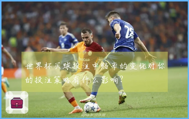 世界杯买球投注中赔率的变化对你的投注策略有什么影响？