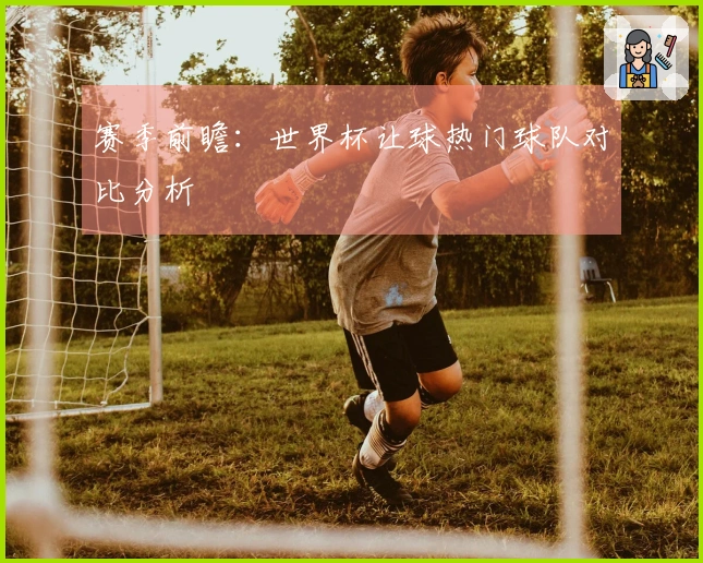 赛季前瞻：世界杯让球热门球队对比分析